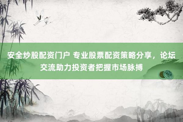 安全炒股配资门户 专业股票配资策略分享，论坛交流助力投资者把握市场脉搏
