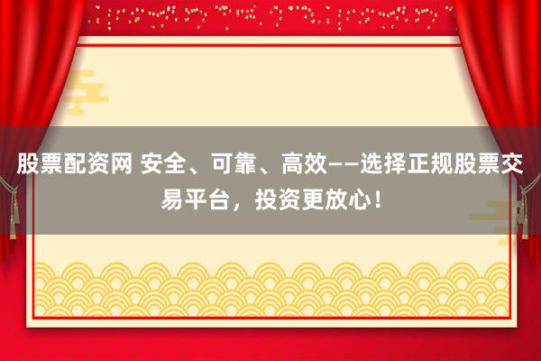 股票配资网 安全、可靠、高效——选择正规股票交易平台，投资更放心！