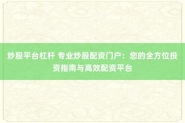 炒股平台杠杆 专业炒股配资门户：您的全方位投资指南与高效配资平台