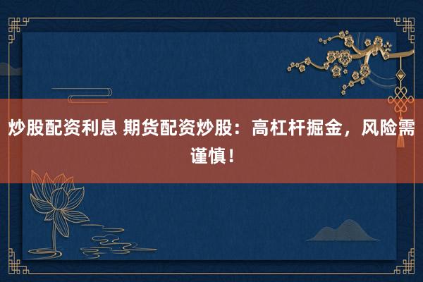 炒股配资利息 期货配资炒股：高杠杆掘金，风险需谨慎！