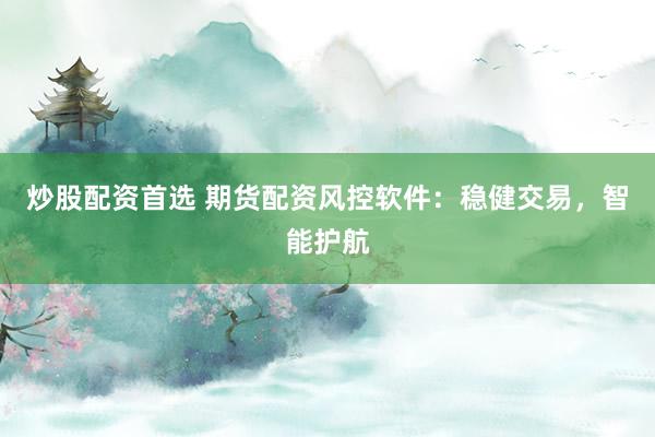 炒股配资首选 期货配资风控软件：稳健交易，智能护航
