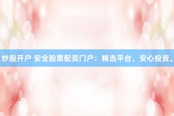 炒股开户 安全股票配资门户：精选平台，安心投资。