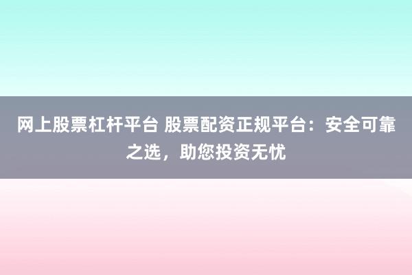 网上股票杠杆平台 股票配资正规平台：安全可靠之选，助您投资无忧