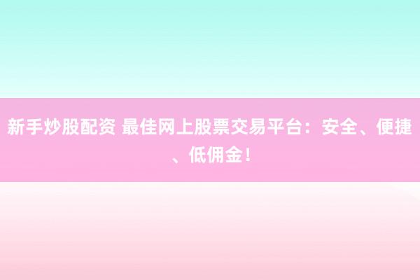 新手炒股配资 最佳网上股票交易平台：安全、便捷、低佣金！