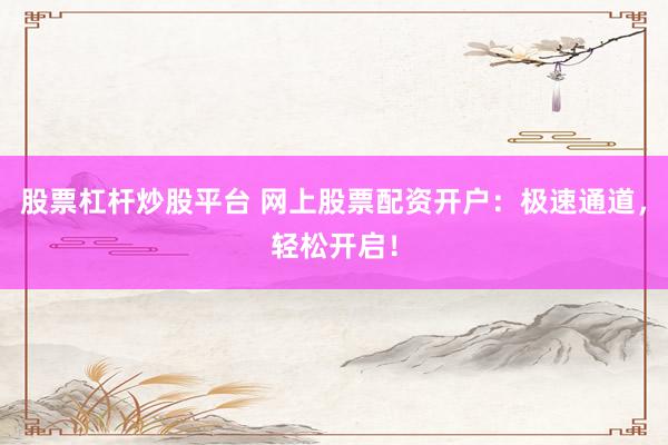 股票杠杆炒股平台 网上股票配资开户：极速通道，轻松开启！