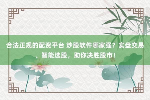 合法正规的配资平台 炒股软件哪家强？实盘交易、智能选股，助你决胜股市！
