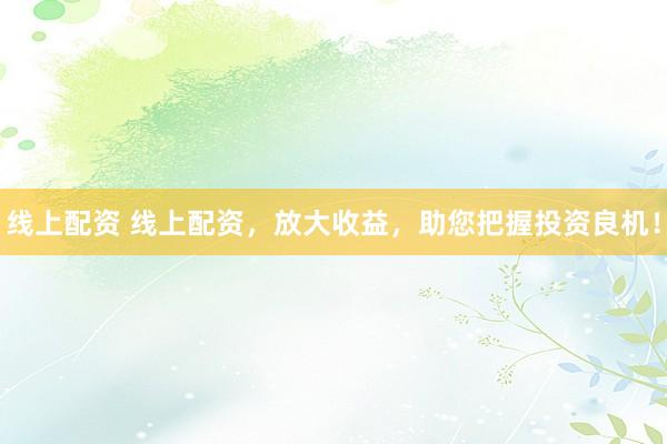 线上配资 线上配资，放大收益，助您把握投资良机！