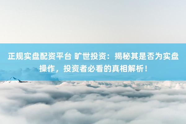 正规实盘配资平台 旷世投资：揭秘其是否为实盘操作，投资者必看的真相解析！