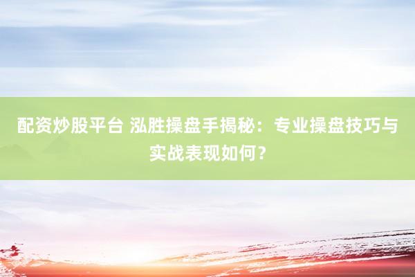 配资炒股平台 泓胜操盘手揭秘：专业操盘技巧与实战表现如何？