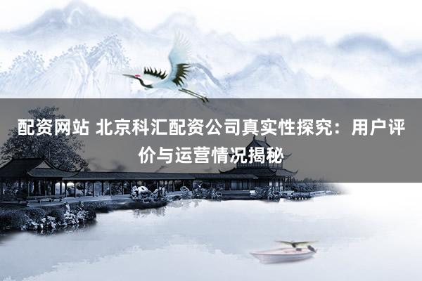 配资网站 北京科汇配资公司真实性探究：用户评价与运营情况揭秘