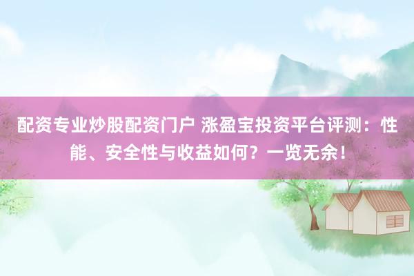 配资专业炒股配资门户 涨盈宝投资平台评测：性能、安全性与收益如何？一览无余！