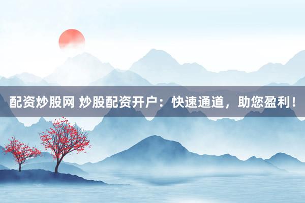 配资炒股网 炒股配资开户：快速通道，助您盈利！