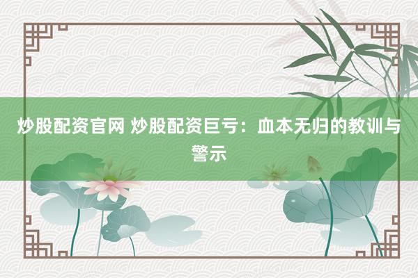 炒股配资官网 炒股配资巨亏：血本无归的教训与警示