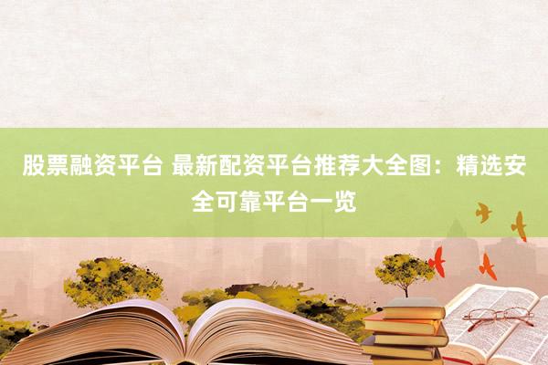 股票融资平台 最新配资平台推荐大全图：精选安全可靠平台一览