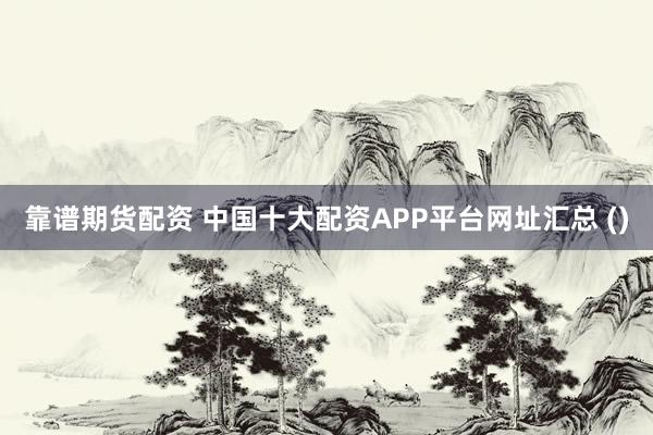 靠谱期货配资 中国十大配资APP平台网址汇总 ()
