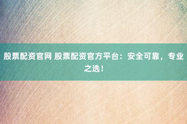 股票配资官网 股票配资官方平台：安全可靠，专业之选！