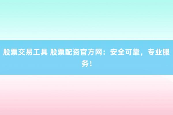 股票交易工具 股票配资官方网：安全可靠，专业服务！