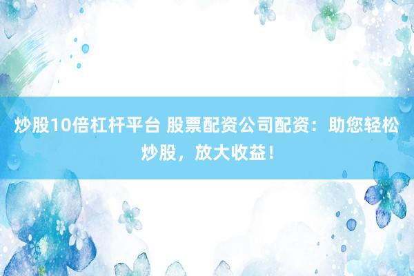 炒股10倍杠杆平台 股票配资公司配资：助您轻松炒股，放大收益！