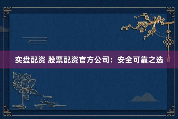 实盘配资 股票配资官方公司：安全可靠之选