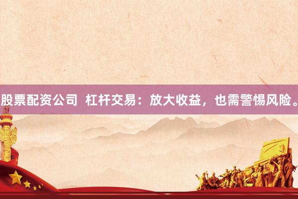 股票配资公司  杠杆交易：放大收益，也需警惕风险。