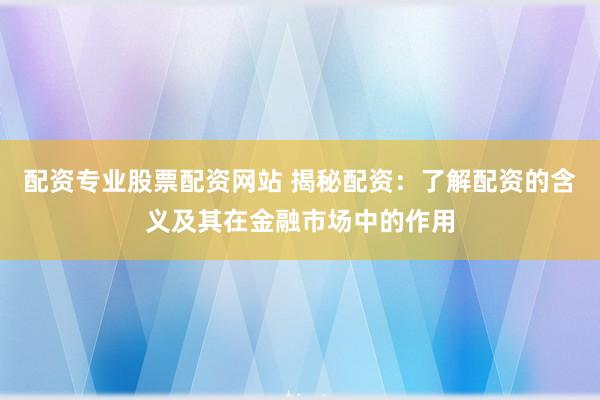 配资专业股票配资网站 揭秘配资：了解配资的含义及其在金融市场中的作用