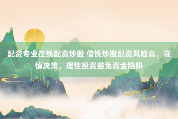 配资专业在线配资炒股 借钱炒股配资风险高，谨慎决策，理性投资避免资金陷阱