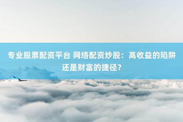 专业股票配资平台 网络配资炒股：高收益的陷阱还是财富的捷径？