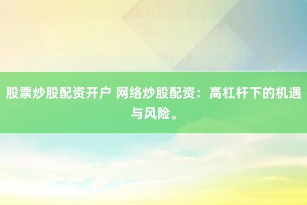 股票炒股配资开户 网络炒股配资：高杠杆下的机遇与风险。