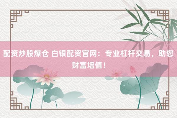 配资炒股爆仓 白银配资官网：专业杠杆交易，助您财富增值！