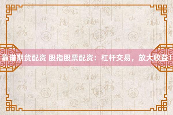 靠谱期货配资 股指股票配资：杠杆交易，放大收益！