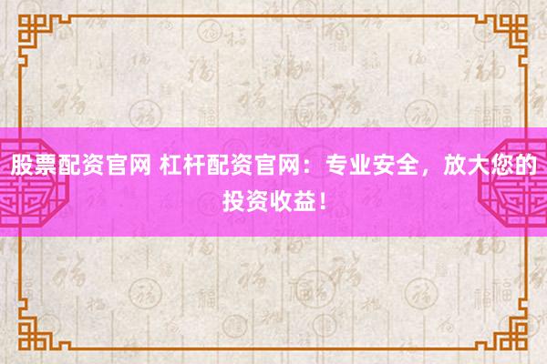 股票配资官网 杠杆配资官网：专业安全，放大您的投资收益！
