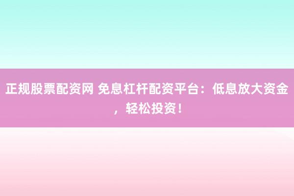 正规股票配资网 免息杠杆配资平台：低息放大资金，轻松投资！