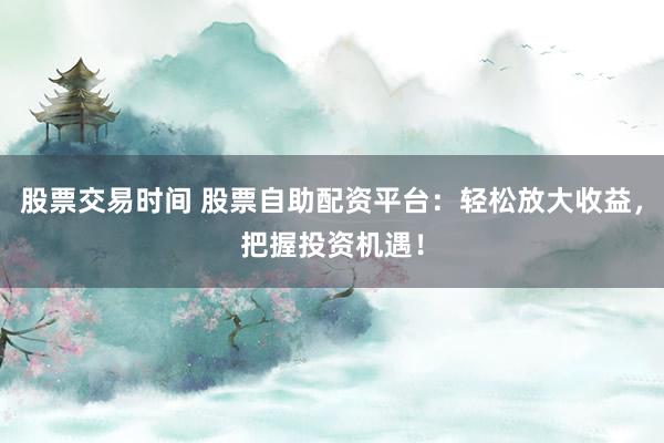 股票交易时间 股票自助配资平台：轻松放大收益，把握投资机遇！