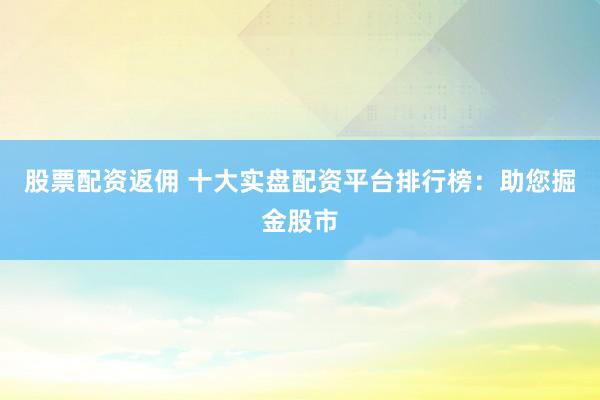 股票配资返佣 十大实盘配资平台排行榜：助您掘金股市
