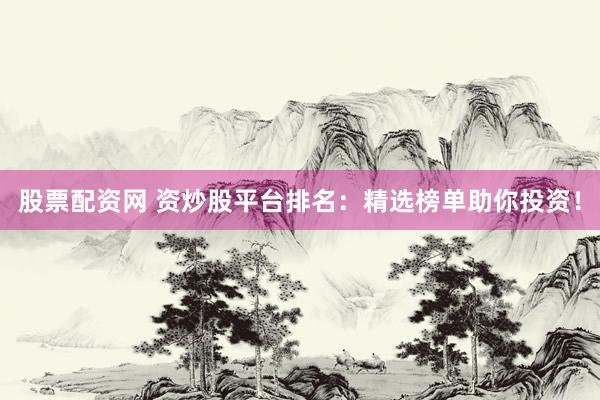 股票配资网 资炒股平台排名：精选榜单助你投资！