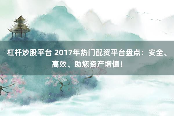 杠杆炒股平台 2017年热门配资平台盘点：安全、高效、助您资产增值！