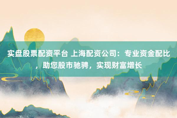 实盘股票配资平台 上海配资公司：专业资金配比，助您股市驰骋，实现财富增长