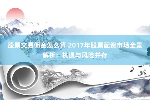 股票交易佣金怎么算 2017年股票配资市场全景解析：机遇与风险并存