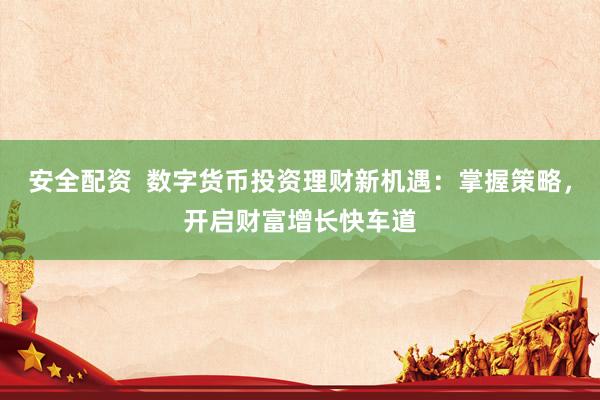 安全配资  数字货币投资理财新机遇：掌握策略，开启财富增长快车道
