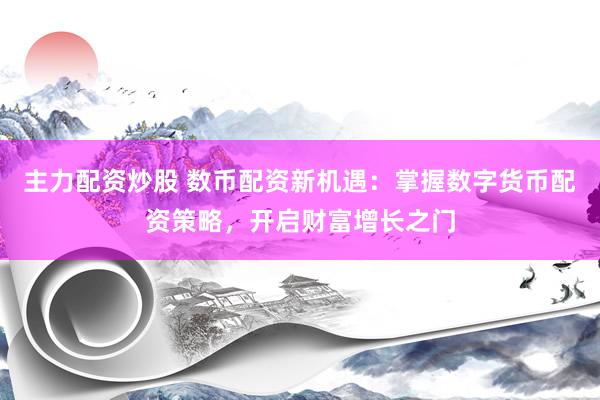 主力配资炒股 数币配资新机遇：掌握数字货币配资策略，开启财富增长之门