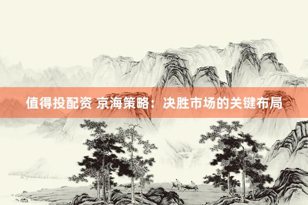 值得投配资 京海策略：决胜市场的关键布局