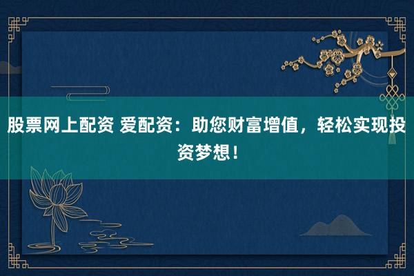 股票网上配资 爱配资：助您财富增值，轻松实现投资梦想！