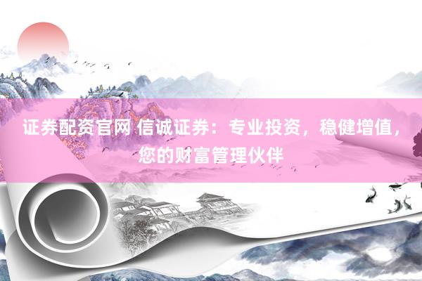 证券配资官网 信诚证券：专业投资，稳健增值，您的财富管理伙伴