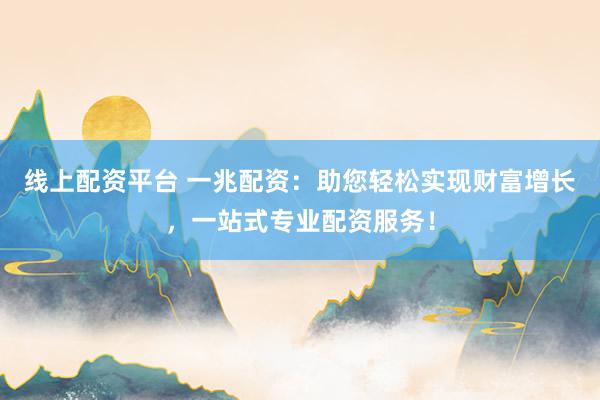 线上配资平台 一兆配资：助您轻松实现财富增长，一站式专业配资服务！
