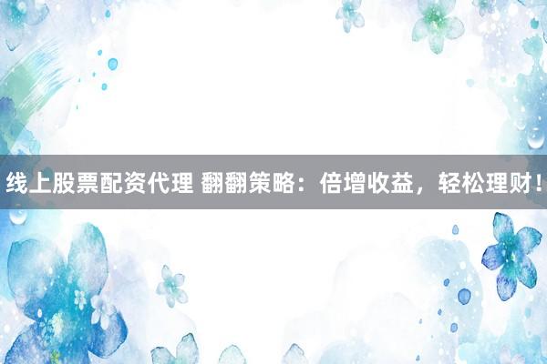线上股票配资代理 翻翻策略：倍增收益，轻松理财！
