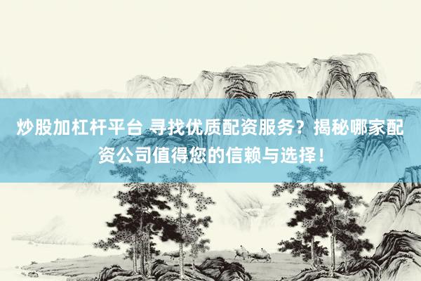 炒股加杠杆平台 寻找优质配资服务？揭秘哪家配资公司值得您的信赖与选择！