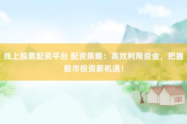 线上股票配资平台 配资策略：高效利用资金，把握股市投资新机遇！
