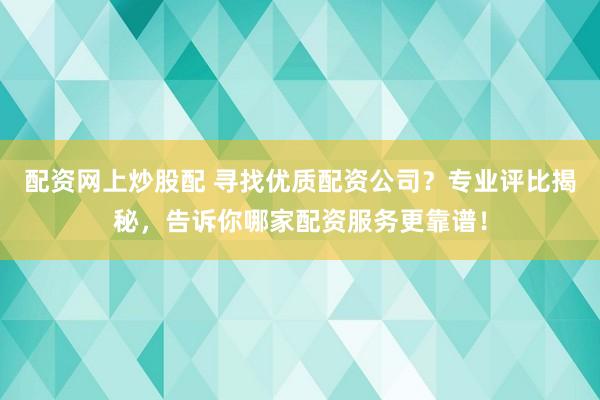 配资网上炒股配 寻找优质配资公司？专业评比揭秘，告诉你哪家配资服务更靠谱！