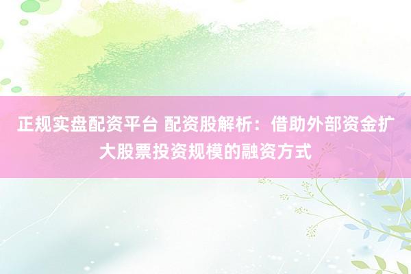 正规实盘配资平台 配资股解析：借助外部资金扩大股票投资规模的融资方式
