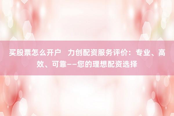 买股票怎么开户   力创配资服务评价：专业、高效、可靠——您的理想配资选择